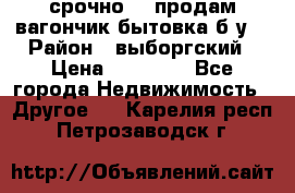 срочно!!! продам вагончик-бытовка б/у. › Район ­ выборгский › Цена ­ 60 000 - Все города Недвижимость » Другое   . Карелия респ.,Петрозаводск г.